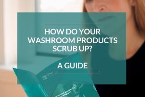 How Do Your Washroom Products Scrub Up? A Guide